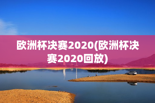 欧洲杯决赛2020(欧洲杯决赛2020回放)