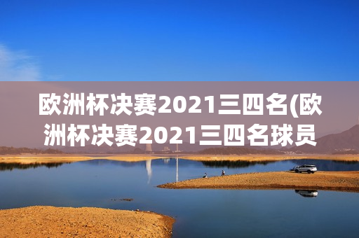 欧洲杯决赛2021三四名(欧洲杯决赛2021三四名球员)