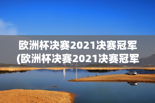 欧洲杯决赛2021决赛冠军(欧洲杯决赛2021决赛冠军是谁)