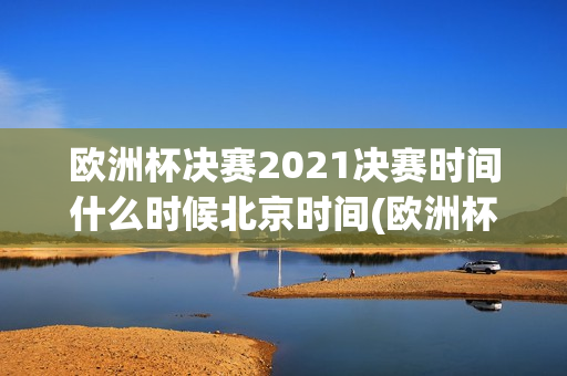 欧洲杯决赛2021决赛时间什么时候北京时间(欧洲杯决赛2021决赛时间什么时候开始)