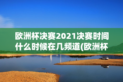 欧洲杯决赛2021决赛时间什么时候在几频道(欧洲杯决赛2021决赛时间什么时候在几频道播)