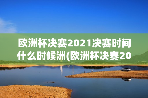 欧洲杯决赛2021决赛时间什么时候洲(欧洲杯决赛2021决赛时间什么时候开始)