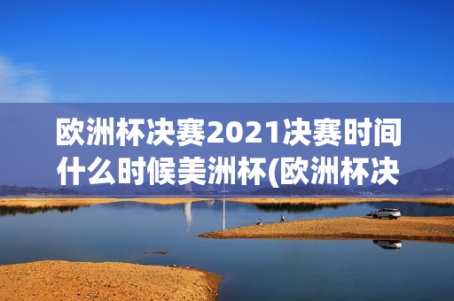 欧洲杯决赛2021决赛时间什么时候美洲杯(欧洲杯决赛2021决赛时间什么时候开始)