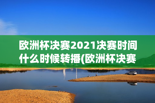 欧洲杯决赛2021决赛时间什么时候转播(欧洲杯决赛2021决赛时间什么时候转播的)