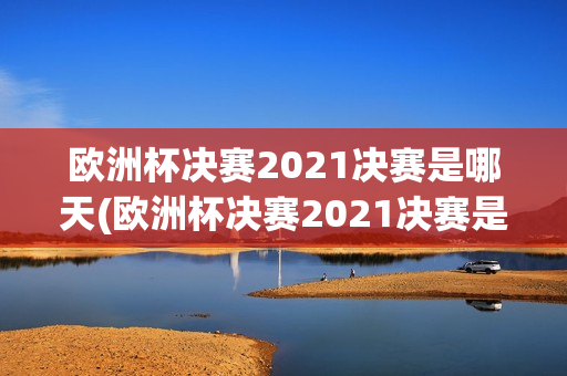 欧洲杯决赛2021决赛是哪天(欧洲杯决赛2021决赛是哪天开始)