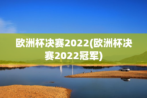 欧洲杯决赛2022(欧洲杯决赛2022冠军)