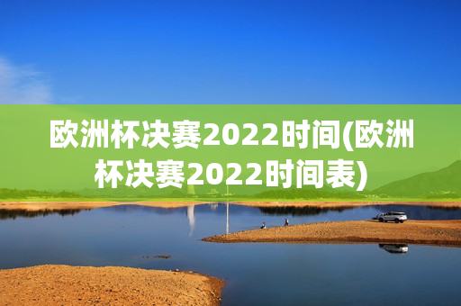 欧洲杯决赛2022时间(欧洲杯决赛2022时间表)