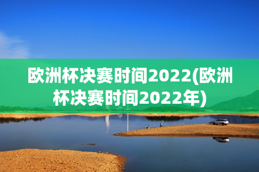 欧洲杯决赛时间2022(欧洲杯决赛时间2022年)