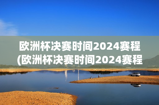 欧洲杯决赛时间2024赛程(欧洲杯决赛时间2024赛程表)