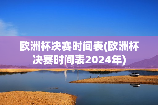 欧洲杯决赛时间表(欧洲杯决赛时间表2024年)