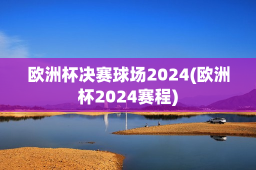 欧洲杯决赛球场2024(欧洲杯2024赛程)