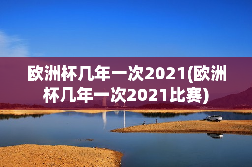 欧洲杯几年一次2021(欧洲杯几年一次2021比赛)