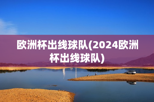 欧洲杯出线球队(2024欧洲杯出线球队)