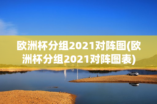 欧洲杯分组2021对阵图(欧洲杯分组2021对阵图表)