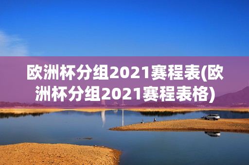 欧洲杯分组2021赛程表(欧洲杯分组2021赛程表格)