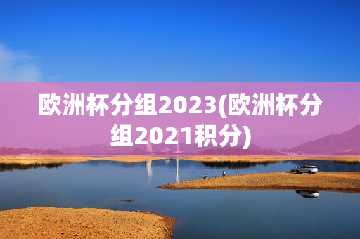 欧洲杯分组2023(欧洲杯分组2021积分)