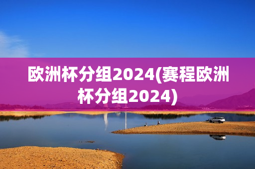 欧洲杯分组2024(赛程欧洲杯分组2024)