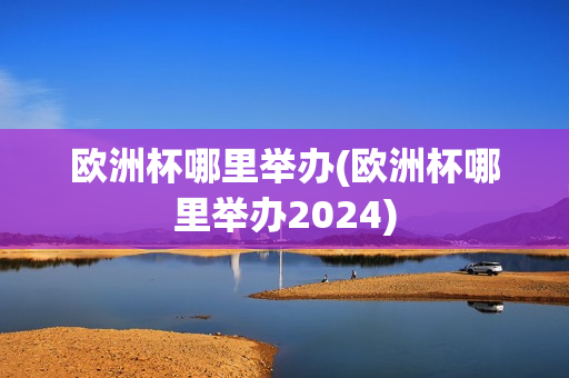 欧洲杯哪里举办(欧洲杯哪里举办2024)