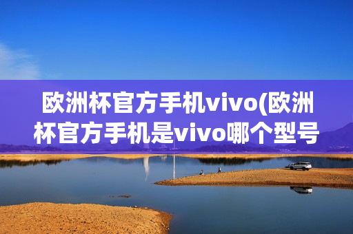 欧洲杯官方手机vivo(欧洲杯官方手机是vivo哪个型号)