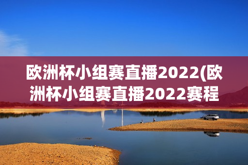 欧洲杯小组赛直播2022(欧洲杯小组赛直播2022赛程)