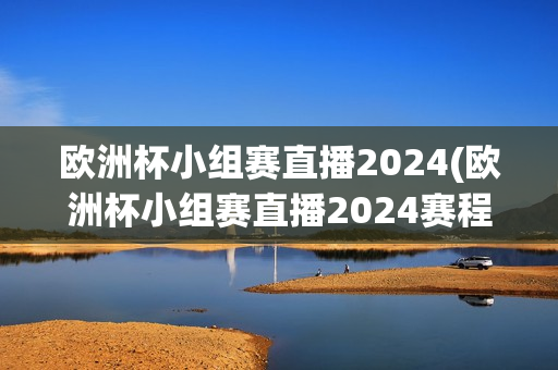 欧洲杯小组赛直播2024(欧洲杯小组赛直播2024赛程)