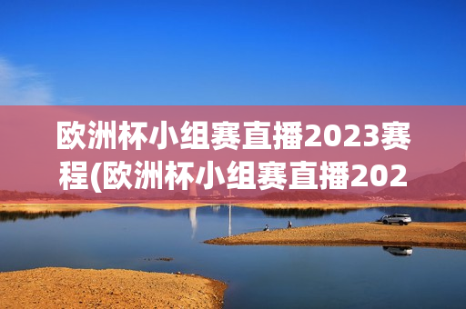 欧洲杯小组赛直播2023赛程(欧洲杯小组赛直播2023赛程表)