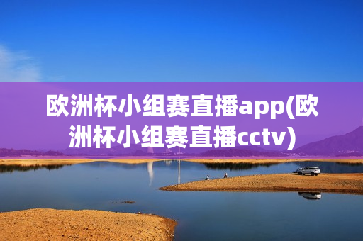 欧洲杯小组赛直播app(欧洲杯小组赛直播cctv)