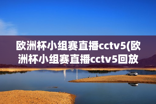 欧洲杯小组赛直播cctv5(欧洲杯小组赛直播cctv5回放)