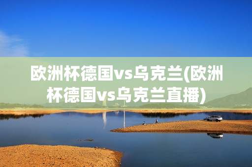 欧洲杯德国vs乌克兰(欧洲杯德国vs乌克兰直播)