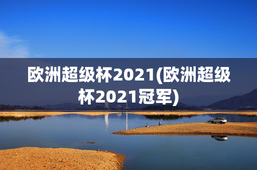 欧洲超级杯2021(欧洲超级杯2021冠军)