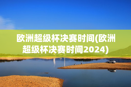 欧洲超级杯决赛时间(欧洲超级杯决赛时间2024)