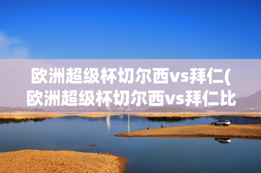 欧洲超级杯切尔西vs拜仁(欧洲超级杯切尔西vs拜仁比分)