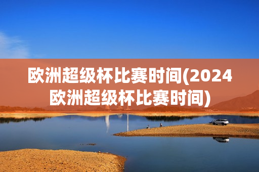 欧洲超级杯比赛时间(2024欧洲超级杯比赛时间)