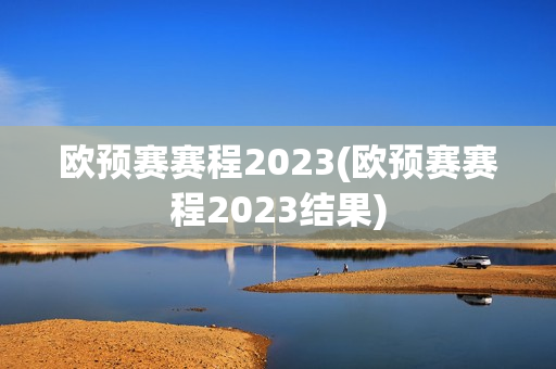 欧预赛赛程2023(欧预赛赛程2023结果)