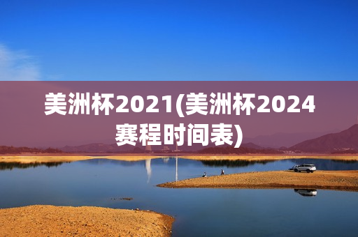 美洲杯2021(美洲杯2024赛程时间表)