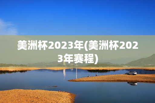 美洲杯2023年(美洲杯2023年赛程)