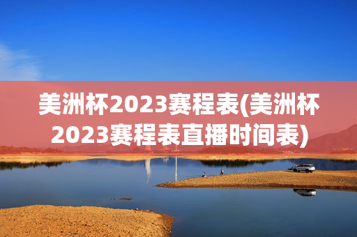 美洲杯2023赛程表(美洲杯2023赛程表直播时间表)