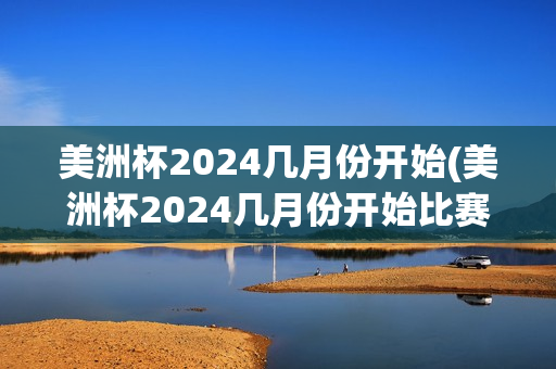 美洲杯2024几月份开始(美洲杯2024几月份开始比赛)