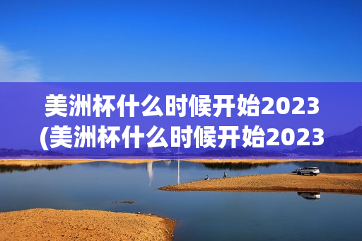 美洲杯什么时候开始2023(美洲杯什么时候开始2023年举办)