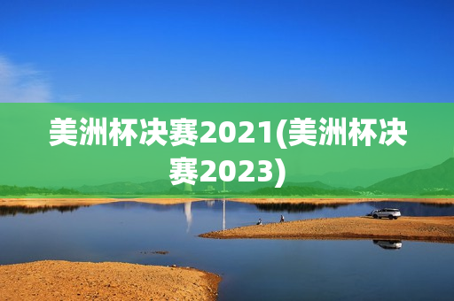 美洲杯决赛2021(美洲杯决赛2023)