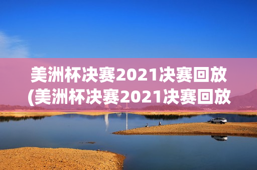 美洲杯决赛2021决赛回放(美洲杯决赛2021决赛回放视频)