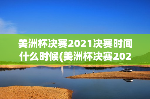 美洲杯决赛2021决赛时间什么时候(美洲杯决赛2021决赛时间什么时候开始)