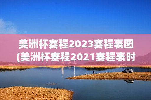 美洲杯赛程2023赛程表图(美洲杯赛程2021赛程表时间)