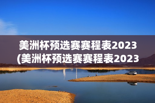 美洲杯预选赛赛程表2023(美洲杯预选赛赛程表2023年)