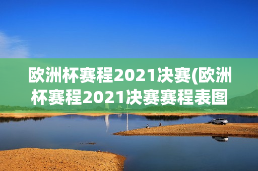 欧洲杯赛程2021决赛(欧洲杯赛程2021决赛赛程表图)