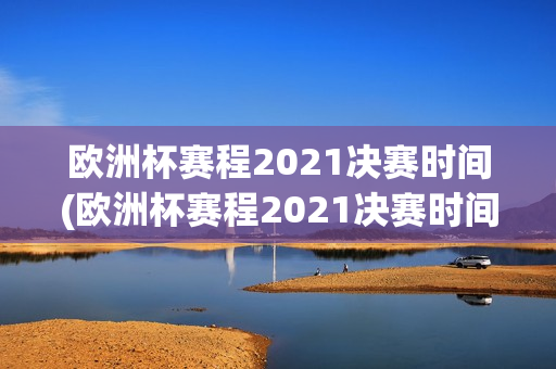 欧洲杯赛程2021决赛时间(欧洲杯赛程2021决赛时间表)