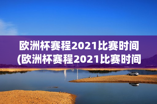 欧洲杯赛程2021比赛时间(欧洲杯赛程2021比赛时间表)