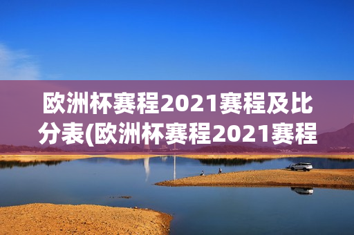 欧洲杯赛程2021赛程及比分表(欧洲杯赛程2021赛程及比分表格)