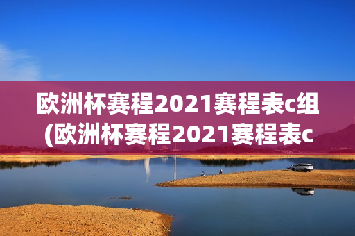 欧洲杯赛程2021赛程表c组(欧洲杯赛程2021赛程表c组比分)