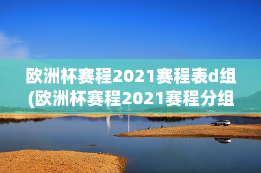 欧洲杯赛程2021赛程表d组(欧洲杯赛程2021赛程分组)